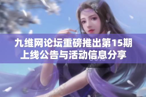 九维网论坛重磅推出第15期上线公告与活动信息分享