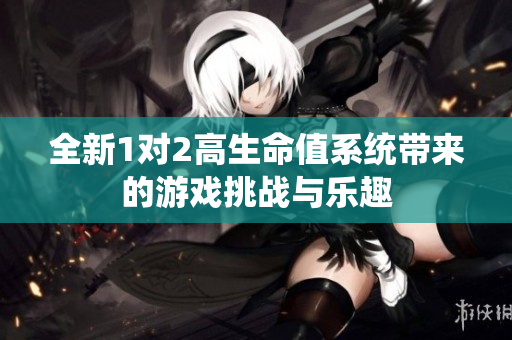 全新1对2高生命值系统带来的游戏挑战与乐趣