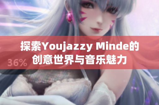 探索Youjazzy Minde的创意世界与音乐魅力