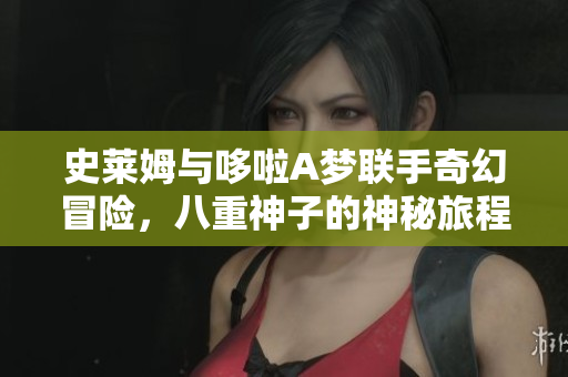 史莱姆与哆啦A梦联手奇幻冒险，八重神子的神秘旅程