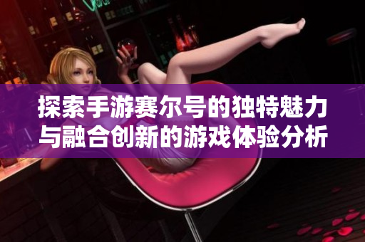 探索手游赛尔号的独特魅力与融合创新的游戏体验分析