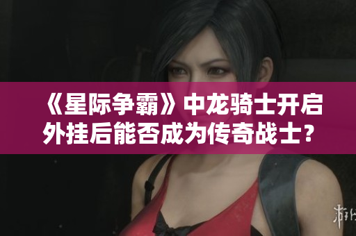 《星际争霸》中龙骑士开启外挂后能否成为传奇战士？