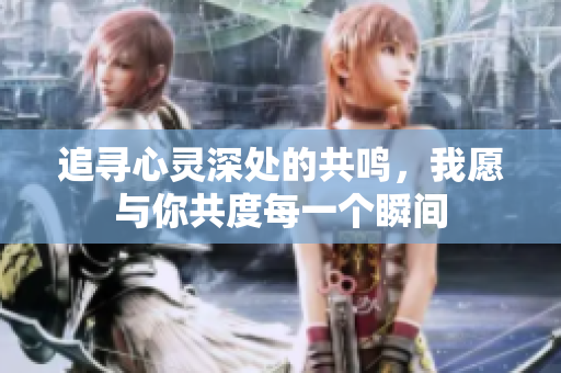 追寻心灵深处的共鸣，我愿与你共度每一个瞬间