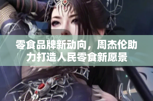 零食品牌新动向，周杰伦助力打造人民零食新愿景