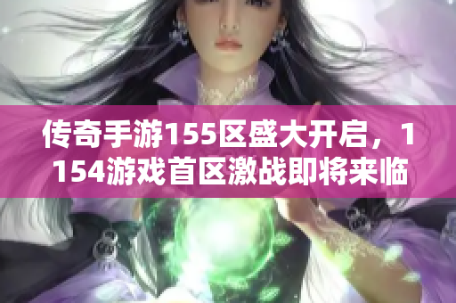 传奇手游155区盛大开启，1154游戏首区激战即将来临