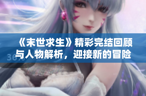 《末世求生》精彩完结回顾与人物解析，迎接新的冒险旅程
