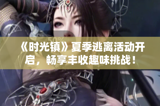 《时光镇》夏季逃离活动开启，畅享丰收趣味挑战！