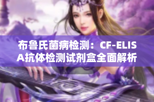 布鲁氏菌病检测：CF-ELISA抗体检测试剂盒全面解析与应用介绍