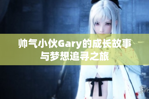 帅气小伙Gary的成长故事与梦想追寻之旅