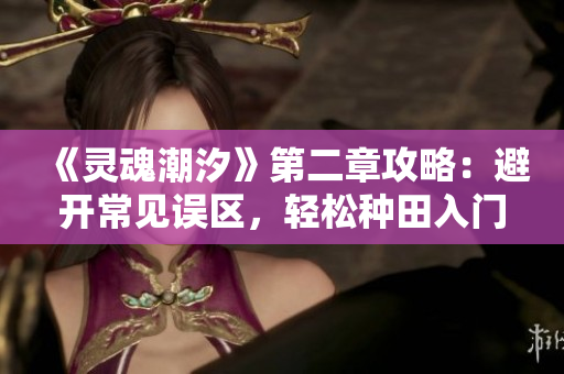 《灵魂潮汐》第二章攻略：避开常见误区，轻松种田入门指南