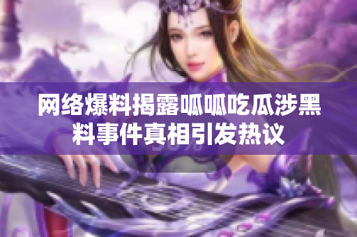 网络爆料揭露呱呱吃瓜涉黑料事件真相引发热议
