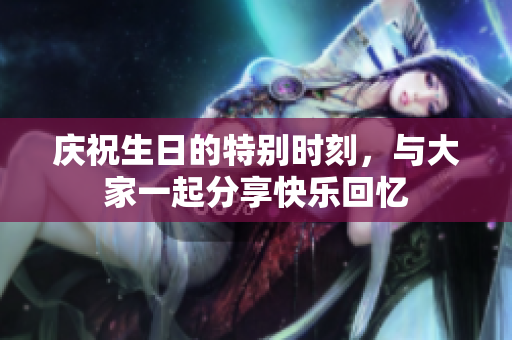 庆祝生日的特别时刻，与大家一起分享快乐回忆