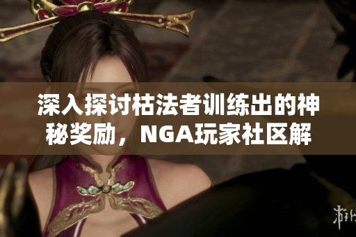 深入探讨枯法者训练出的神秘奖励，NGA玩家社区解析背后意义