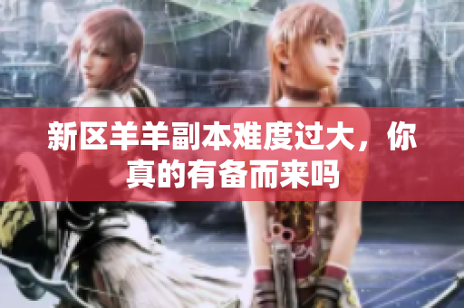 新区羊羊副本难度过大，你真的有备而来吗