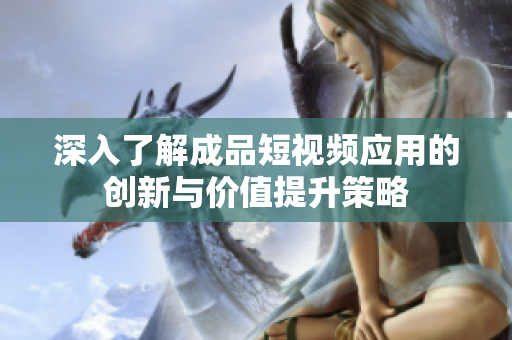 深入了解成品短视频应用的创新与价值提升策略