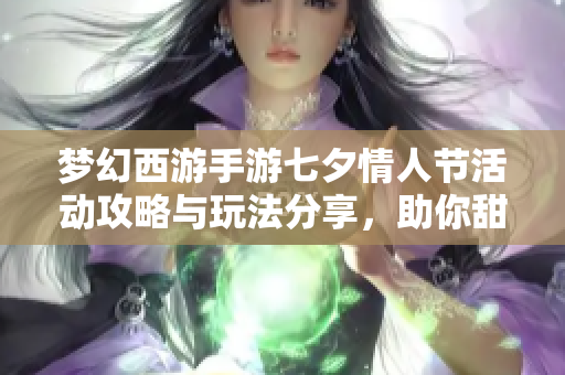 梦幻西游手游七夕情人节活动攻略与玩法分享，助你甜蜜过节