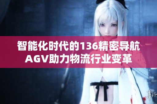 智能化时代的136精密导航AGV助力物流行业变革