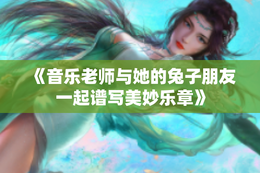 《音乐老师与她的兔子朋友一起谱写美妙乐章》