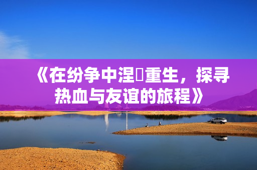 《在纷争中涅槃重生，探寻热血与友谊的旅程》