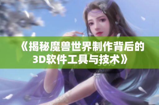 《揭秘魔兽世界制作背后的3D软件工具与技术》
