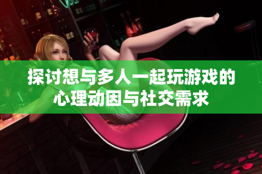 探讨想与多人一起玩游戏的心理动因与社交需求