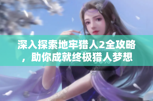 深入探索地牢猎人2全攻略，助你成就终极猎人梦想