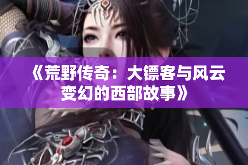 《荒野传奇：大镖客与风云变幻的西部故事》