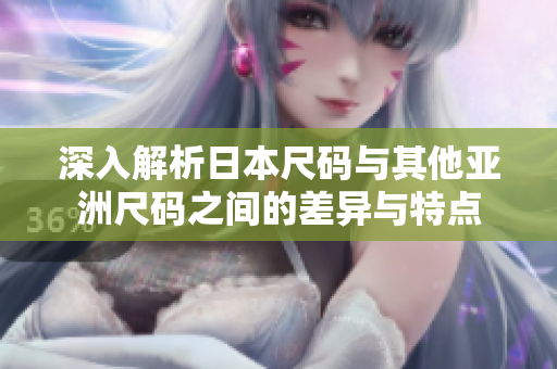 深入解析日本尺码与其他亚洲尺码之间的差异与特点