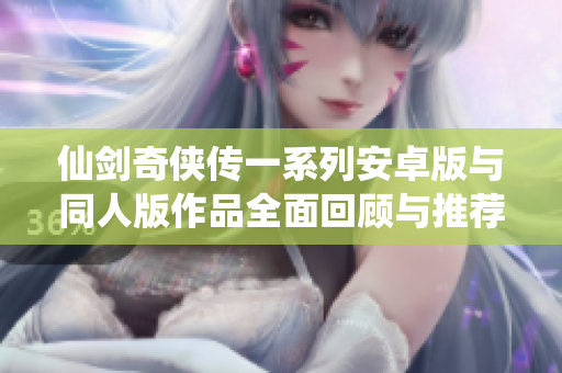 仙剑奇侠传一系列安卓版与同人版作品全面回顾与推荐