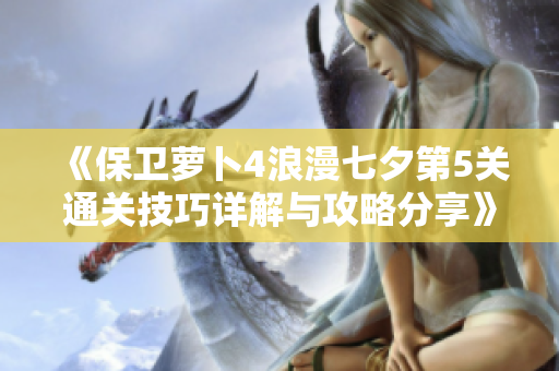 《保卫萝卜4浪漫七夕第5关通关技巧详解与攻略分享》