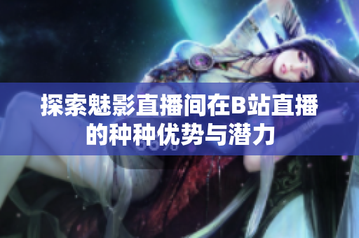 探索魅影直播间在B站直播的种种优势与潜力
