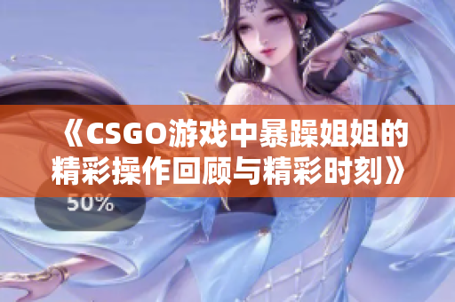 《CSGO游戏中暴躁姐姐的精彩操作回顾与精彩时刻》