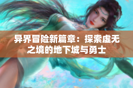 异界冒险新篇章：探索虚无之境的地下城与勇士