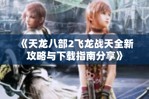 《天龙八部2飞龙战天全新攻略与下载指南分享》