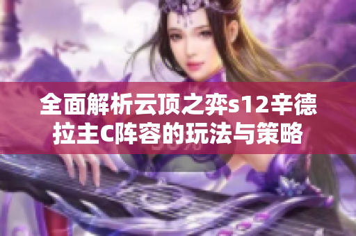 全面解析云顶之弈s12辛德拉主C阵容的玩法与策略