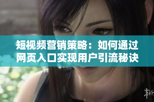 短视频营销策略：如何通过网页入口实现用户引流秘诀