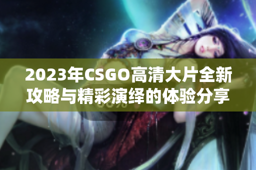 2023年CSGO高清大片全新攻略与精彩演绎的体验分享