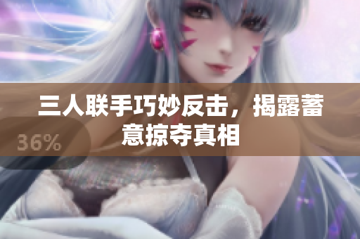 三人联手巧妙反击，揭露蓄意掠夺真相