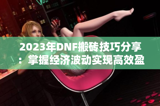 2023年DNF搬砖技巧分享：掌握经济波动实现高效盈利