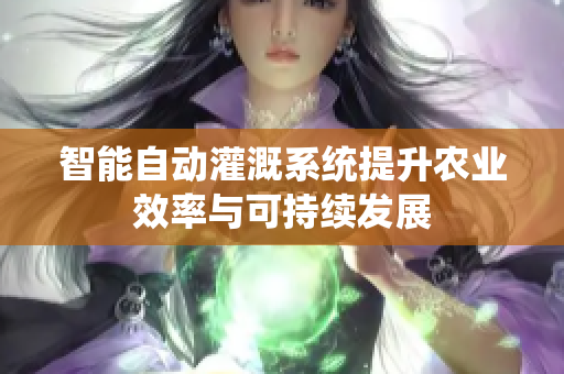 智能自动灌溉系统提升农业效率与可持续发展