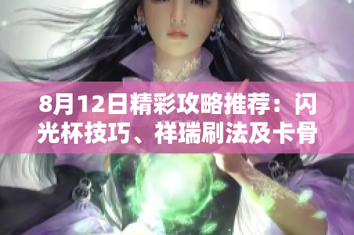 8月12日精彩攻略推荐：闪光杯技巧、祥瑞刷法及卡骨戒必备攻略