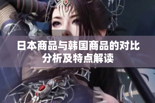日本商品与韩国商品的对比分析及特点解读