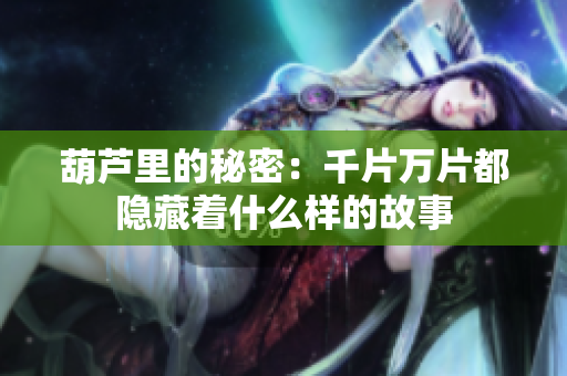 葫芦里的秘密：千片万片都隐藏着什么样的故事