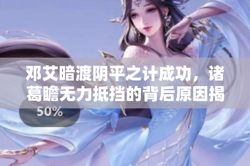 邓艾暗渡阴平之计成功，诸葛瞻无力抵挡的背后原因揭秘