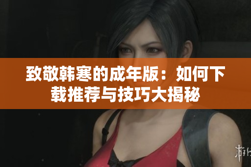 致敬韩寒的成年版：如何下载推荐与技巧大揭秘