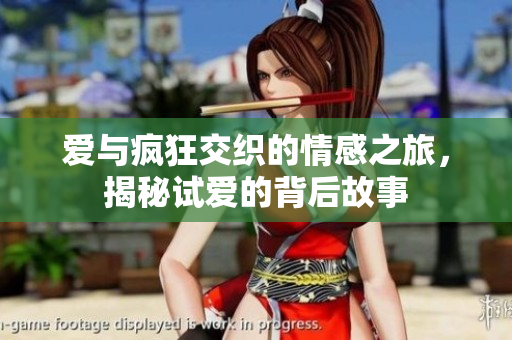 爱与疯狂交织的情感之旅，揭秘试爱的背后故事