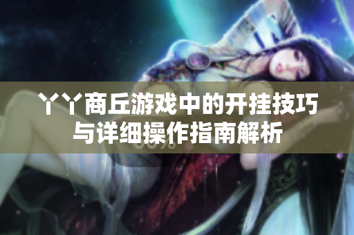 丫丫商丘游戏中的开挂技巧与详细操作指南解析