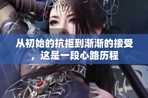 从初始的抗拒到渐渐的接受，这是一段心路历程