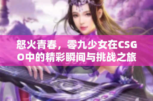 怒火青春，零九少女在CSGO中的精彩瞬间与挑战之旅