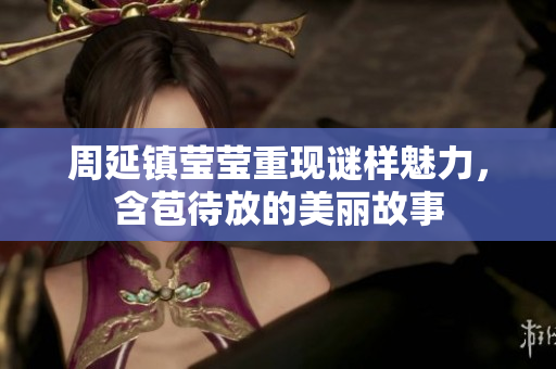 周延镇莹莹重现谜样魅力，含苞待放的美丽故事